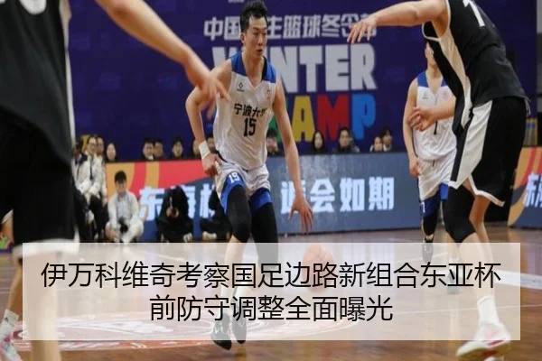 伊万科维奇考察国足边路新组合东亚杯前防守调整全面曝光